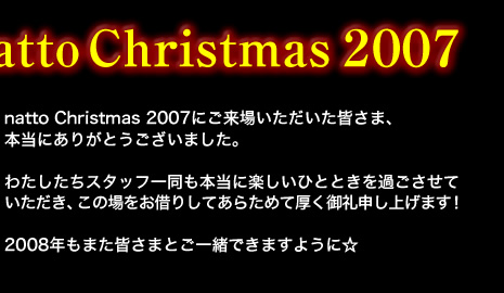 natto Christmas 2007にご来場いただいた皆さま、本当にありがとうございました。